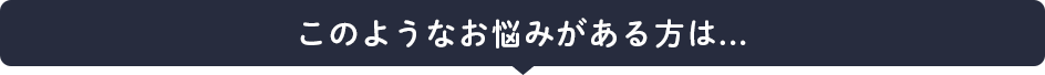 このようなお悩みがある方は…