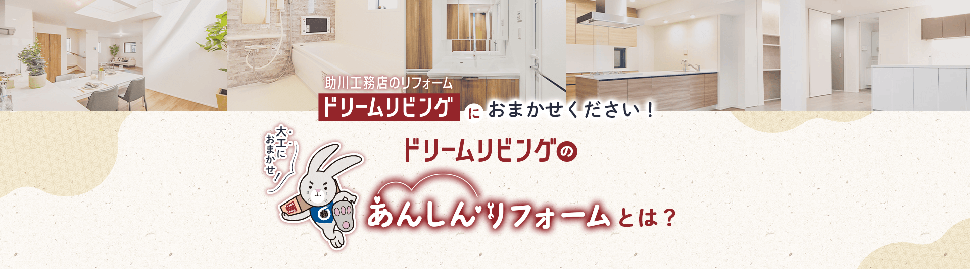 大工におまかせ！助川工務店のリフォーム ドリームリビングにおまかせください！ドリームリビングのあんしんリフォームとは
