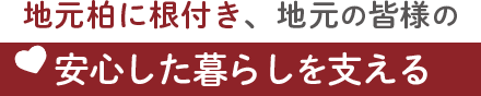 地元柏に根付き、地元の皆様の安心した暮らしを支える
