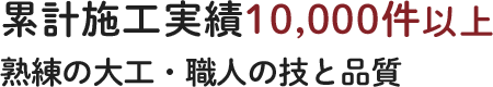 累計施工実績10,000件以上 熟練の大工・職人の技と品質