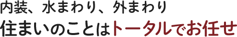 内装、水まわり、外まわり 住まいのことはトータルでお任せ